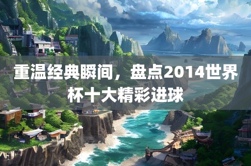 重温经典瞬间，盘点2014世界杯十大精彩进球