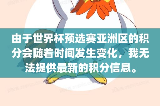由于世界杯预选赛亚洲区的积分会随着时间发生变化，我无法提供最新的积分信息。