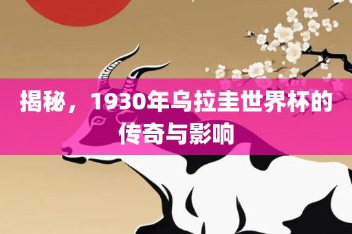 揭秘，1930年乌拉圭世界杯的传奇与影响