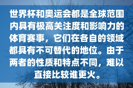 世界杯和奥运会都是全球范围内具有极高关注度和影响力的体育赛事，它们在各自的领域都具有不可替代的地位。由于两者的性质和特点不同，难以直接比较谁更火。