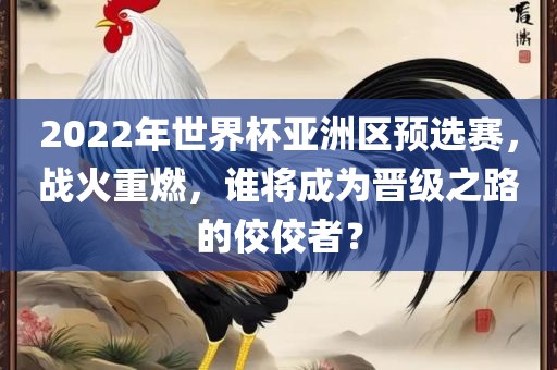 2022年世界杯亚洲区预选赛，战火重燃，谁将成为晋级之路的佼佼者？
