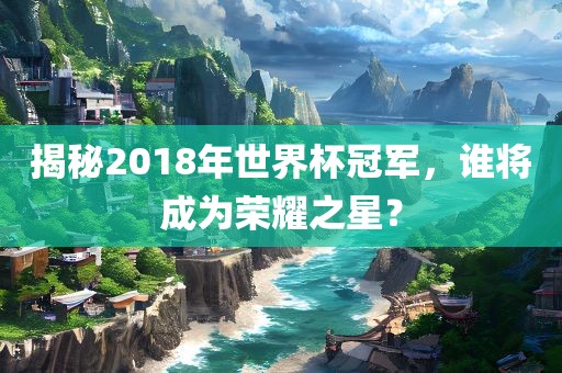 揭秘2018年世界杯冠军，谁将成为荣耀之星？