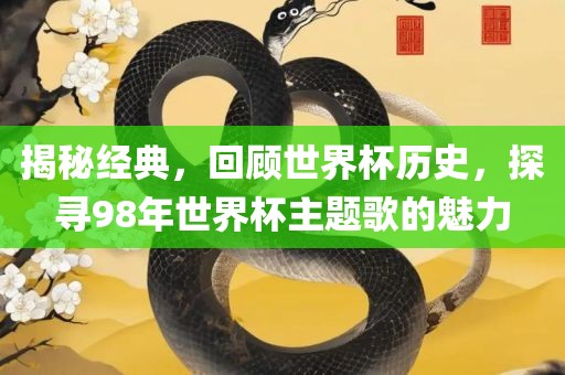 揭秘经典，回顾世界杯历史，探寻98年世界杯主题歌的魅力广西贺州市华昌新材料有限公司