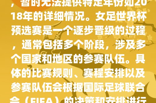 关于女足世界杯预选赛的信息，暂时无法提供特定年份如2018年的详细情况。女足世界杯预选赛是一个逐步晋级的过程，通常包括多个阶段，涉及多个国家和地区的参赛队伍。具体的比赛规则、赛程安排以及参赛队伍会根据国际足球联合会（FIFA）的决策和安排进行变动。