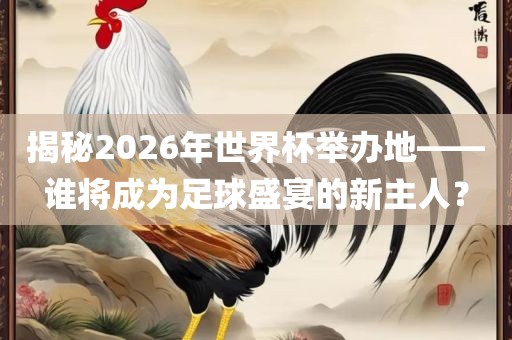 揭秘2026年世界杯举办地——谁将成为足球盛宴的新主人？
