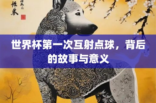 世界杯第一次互射点球，背后的故事与意义