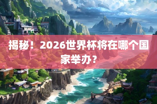 揭秘！2026世界杯将在哪个国家举办？广西贺州市华昌新材料有限公司