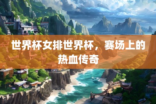 世界杯女排世界杯，赛场上的热血传奇