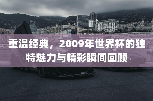 重温经典，2009年世界杯的独特魅力与精彩瞬间回顾