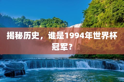 揭秘历史，谁是1994年世界杯冠军？广西贺州市华昌新材料有限公司