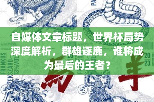 自媒体文章标题，世界杯局势深度解析，群雄逐鹿，谁将成为最后的王者？