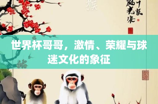 世界杯哥哥，激情、荣耀与球迷文化的象征