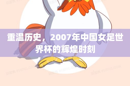 重温历史，2007年中国女足世界杯的辉煌时刻