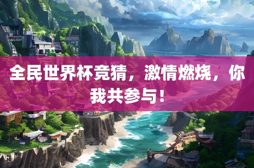 全民世界杯竞猜，激情燃烧，你我共参与！