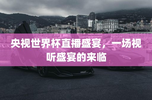 央视世界杯直播盛宴，一场视听盛宴的来临