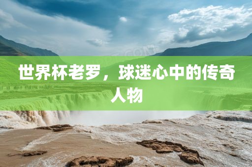 世界杯老罗，球迷心中的传奇人物