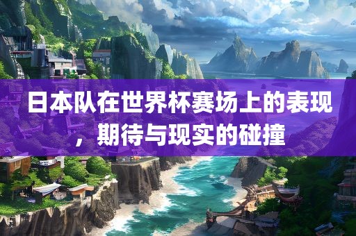 日本队在世界杯赛场上的表现，期待与现实的碰撞