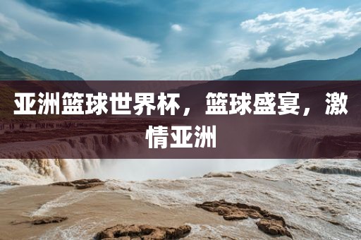 亚洲篮球世界杯，篮球盛宴，激情亚洲