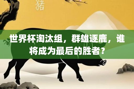 世界杯淘汰组，群雄逐鹿，谁将成为最后的胜者？广西贺州市华昌新材料有限公司