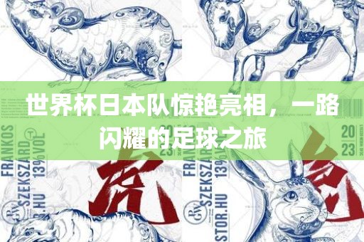 世界杯日本队惊艳亮相，一路闪耀的足球之旅
