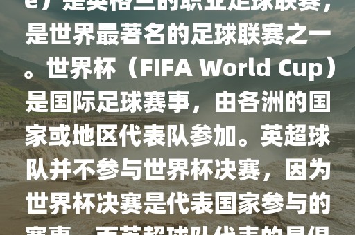首先，需要纠正一个误区。英超（English Premier League）是英格兰的职业足球联赛，是世界最著名的足球联赛之一。世界杯（FIFA World Cup）是国际足球赛事，由各洲的国家或地区代表队参加。英超球队并不参与世界杯决赛，因为世界杯决赛是代表国家参与的赛事，而英超球队代表的是俱乐广西贺州市华昌新材料有限公司部。因此，不存在所谓的世界杯英超决赛。