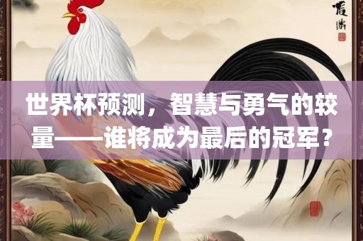 世界杯预测，智慧与勇气的较量——谁将成为最后的冠军？