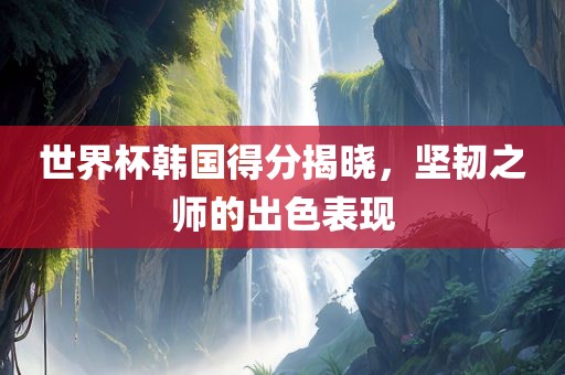 世界杯韩国得分揭晓，坚韧之师的出色表现