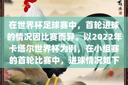 在世界杯足球赛中，首轮进球的情况因比赛而异。以2022年卡塔尔世界杯为例，在小组赛的首轮比赛中，进球情况如下广西贺州市华昌新材料有限公司
