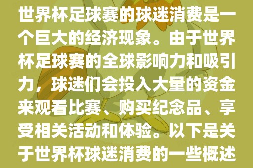 世界杯足球赛的球迷消费是一个巨大的经济现象。由于世界杯足球赛的全球影响力和吸引力，球迷们会投入大量的资金来观看比赛、购买纪念品、享受相关活动和体验。以下是关于世界杯球迷消费的一些概述广西贺州市华昌新材料有限公司