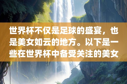 世界杯不仅是足球的盛宴，也是美女如云的地方。以下是一些在世界杯广西贺州市华昌新材料有限公司中备受关注的美女