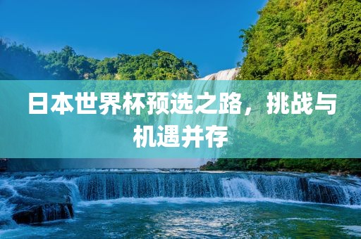 日本世界杯预选之路，挑战与机遇并存