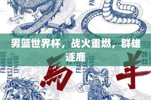 男篮世界杯，战火重燃，群雄逐鹿