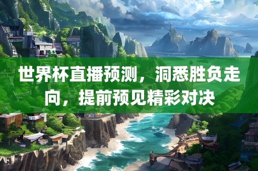 世界杯直播预测，洞悉胜负走向，提前预见精彩对决广西贺州市华昌新材料有限公司