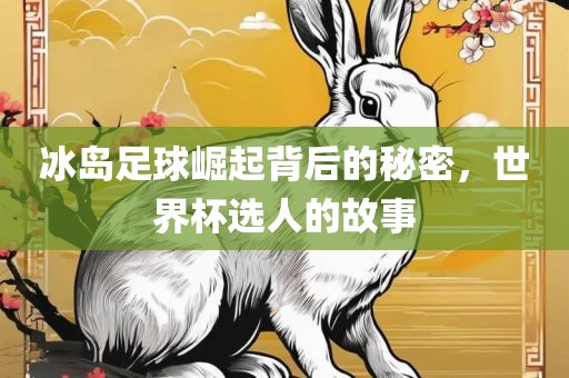 冰岛足球崛起背后的秘密，世界杯选人的故事广西贺州市华昌新材料有限公司