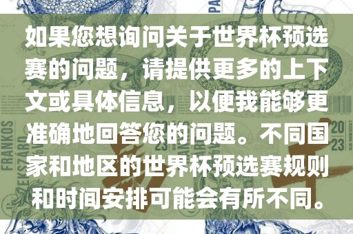 如果您想询问关于世界杯预选赛的问题，请提供更多的上下文或具体信息，以便我能够更准确地回答您的问题。不同国家和地区的世界杯预选赛规则和时间安排可能会有所不同。