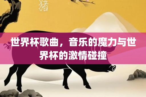 世界杯歌曲，音乐的魔力与世界杯的激情碰撞