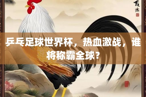 乒乓足球世界杯，热血激战，谁将称霸全球？