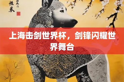 上海击剑世界杯，剑锋闪耀世界舞台